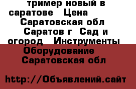 тример новый в саратове › Цена ­ 5 200 - Саратовская обл., Саратов г. Сад и огород » Инструменты. Оборудование   . Саратовская обл.